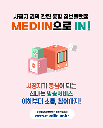 시청자 권익 관련 통합 정보플랫폼
MEDIIN으로 IN!

시청자가 중심이 되는
신나는 방송서비스
이해부터 소통, 참여까지!

시청자권익정보센터 미디인에서!
www.mediin.or.kr