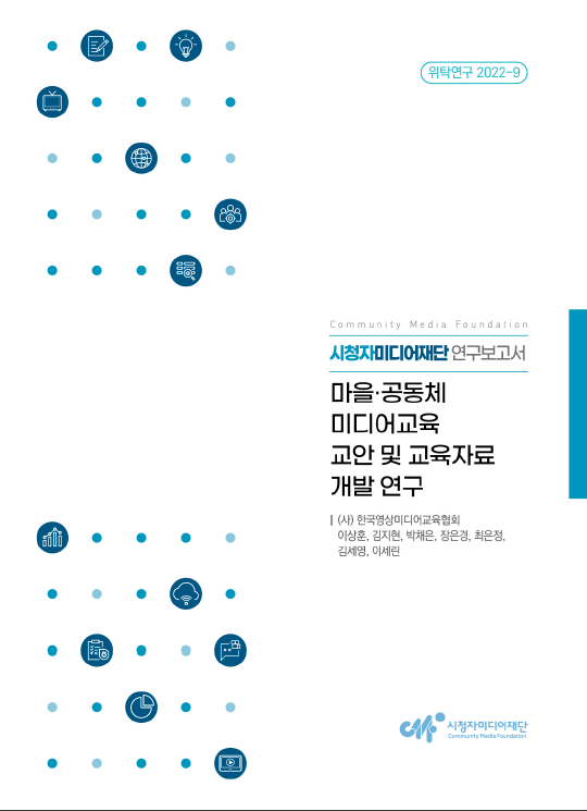 위탁연구 2022-9 [시청자미디어재단 연구보고서] 마을‧공동체 미디어교육 교안 및 교육자료 개발 연구보고서 (사)한국영상미디어교육협회, 이상훈, 김지현, 박채은,장은경, 최은정,  김세영, 이세린 시청자미디어재단