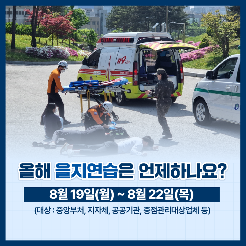 올해 을지연습은 언제하나요? 8월 19일(월) ~ 8월 22일(목) (대상: 중앙부처, 지자체, 공공기관, 중점관리대상업체 등)