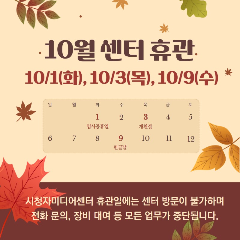 10월 센터 휴관 10/1(화) - 임시공휴일  10/3(목) - 개천절  10/9(수) - 한글날 - 시청자미디어센터 휴관일에는 센터 방문이 불가하며 전화문의, 장비대여 등 모든업무가 중단됩니다.