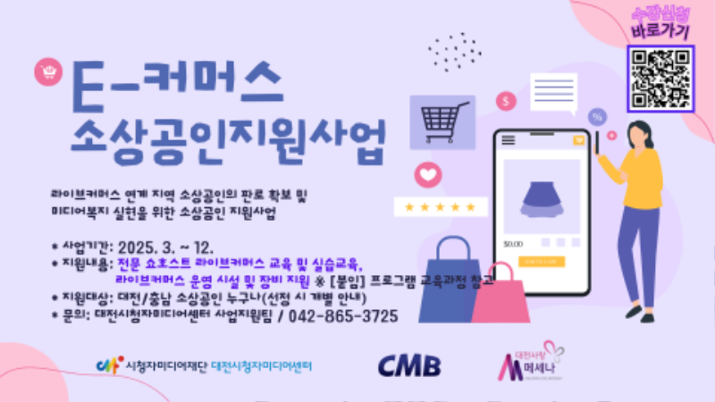 E-커머스 소상공인지원사업 / 라이브커머스 연계지역 소상공인의 판로 확보 및 미디어복지 실현을 위한 소상공인 지원사업 / 사업기간 : 2025.3.~12. / 지원내용 : 전문 쇼호스트 라이브커머스 교육 및 실습교육, 라이브커머스 운영 시설 및 장비지원 *[붙임] 프로그램 교육과정 참고 / 지원대상 : 대전/충남 소상공인 누구나(선정 시 개별안내) / 문의:대전시청자미디어센터 지원사업팀 / 042-865-3725 / 수강신청바로가기 QR코드 / 시청자미디어재단 대전시청자미디어센터 / cmb / 메세나