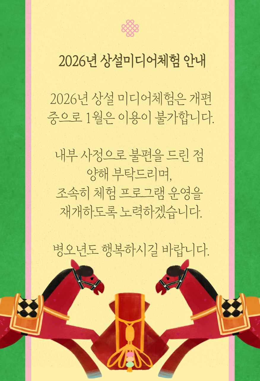 2026년 상설 미디어체험은 개편 중으로 1월은 이용이 불가합니다. 내부사정으로 불편을 드린 점 양해 부탁드리며, 조속히 체험 프로그램 운영을 재개하도록 노력하겠습니다. 병오년도 행복하시길 바랍니다.